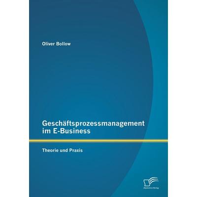 Geschäftsprozessmanagement im E-Business: Theorie und Praxis, Taschenbuch von Oliver Bollow, Diplomica Verlag GmbH, 978-3-8428-9053-4