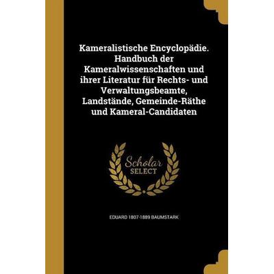 Kameralistische Encyclopädie. Handbuch der Kameralwissenschaften und ihrer Literatur für Rechts- und Verwaltungsbeamte, Landstände, Gemeinde-Räthe und
