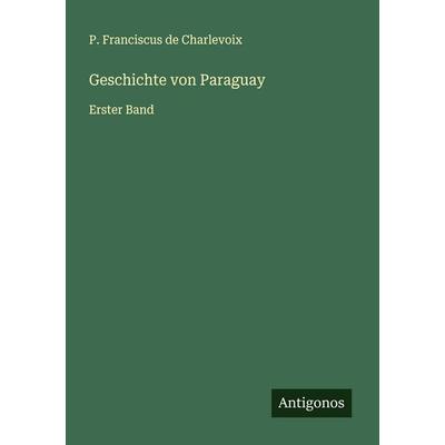 Geschichte von Paraguay, Taschenbuch von P. Franciscus de Charlevoix, Antigonos Verlag, 978-3-563-12846-6