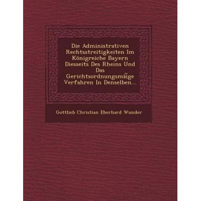Die Administrativen Rechtsstreitigkeiten Im Konigreiche Bayern Diesseits Des Rheins Und Das Gerichtsordnungsmai GE Verfahren in Denselben..., von ,