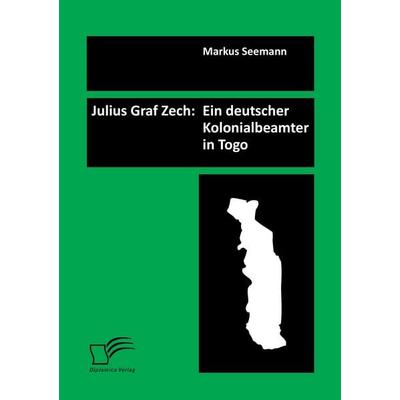 Julius Graf Zech: Ein deutscher Kolonialbeamter in Togo, Taschenbuch von Markus Seemann, Diplomica Verlag GmbH, 978-3-8428-8816-6