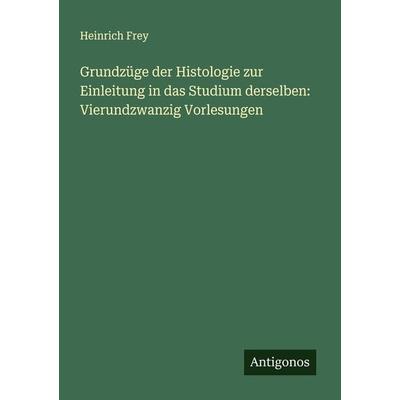 Grundzüge der Histologie zur Einleitung in das Studium derselben: Vierundzwanzig Vorlesungen, Taschenbuch von Heinrich Frey, Antigonos Verlag,