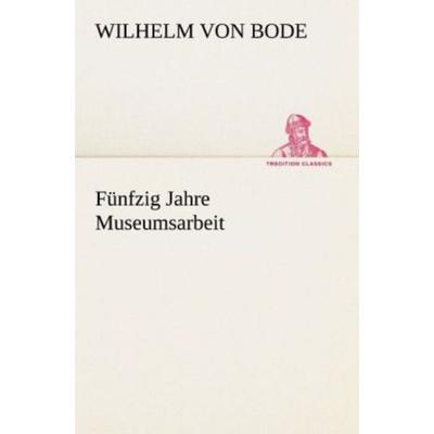Fünfzig Jahre Museumsarbeit, Taschenbuch von Wilhelm Bode, Tredition, 978-3-8424-8863-2