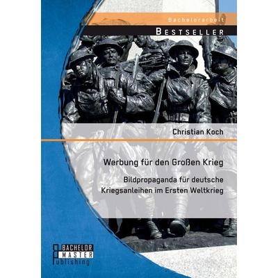 Werbung für den Großen Krieg: Bildpropaganda für deutsche Kriegsanleihen im Ersten Weltkrieg, Taschenbuch von Christian Koch, Bachelor + Master