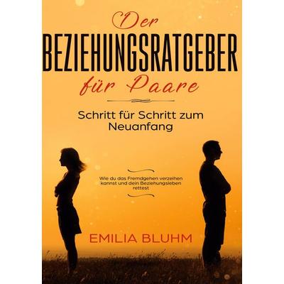 Der Beziehungsratgeber für Paare: Schritt für Schritt zum Neuanfang. Wie du das Fremdgehen verzeihen kannst und dein Beziehungsleben rettest,