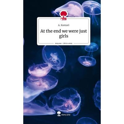 At the end we were just girls. Life is a Story - story.one, Gebundene Ausgabe von A. Komori, Story.one publishing, 978-3-7115-1645-9