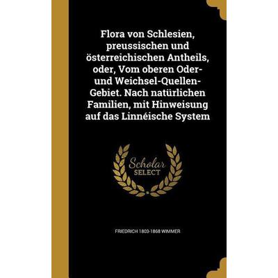 Flora von Schlesien, preussischen und österreichischen Antheils, oder, Vom oberen Oder- und Weichsel-Quellen-Gebiet. Nach natürlichen Familien, mit