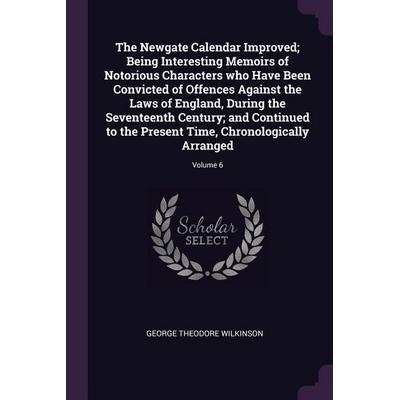 The Newgate Calendar Improved; Being Interesting Memoirs of Notorious Characters who Have Been Convicted of Offences Against the Laws of England,