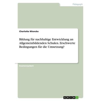 Bildung für nachhaltige Entwicklung an Allgemeinbildenden Schulen. Erschwerte Bedingungen für die Umsetzung?, Taschenbuch von Charlotte Wiencke, GRIN,