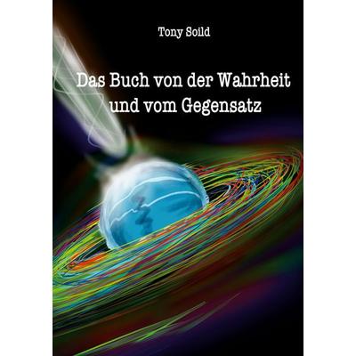 Das Buch von der Wahrheit und vom Gegensatz, Taschenbuch von Tony Soild, BoD – Books on Demand, 978-3-7578-5257-3