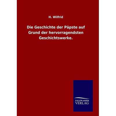 Die Geschichte der Päpste auf Grund der hervorragendsten Geschichtswerke., Gebundene Ausgabe von H. Wilfrid, Salzwasser, 978-3-8460-8096-2
