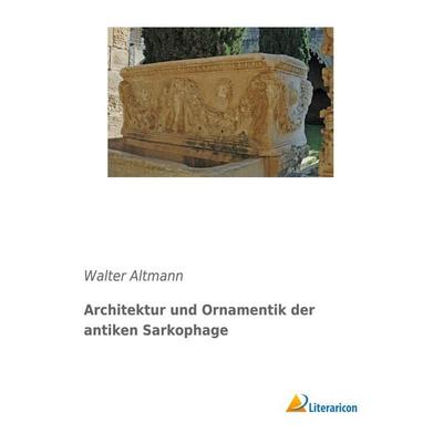 Architektur und Ornamentik der antiken Sarkophage, Taschenbuch von Walter Altmann, Literaricon, 978-3-95913-483-5