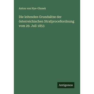 Die leitenden Grundsätze der österreichischen Strafproceßordnung vom 29. Juli 1853, Taschenbuch von Anton Hye-Glunek, Antigonos Verlag,