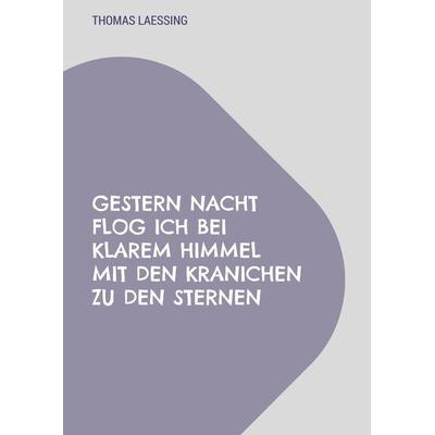 Gestern Nacht flog ich bei klarem Himmel mit den Kranichen zu den Sternen, Gebundene Ausgabe von Thomas Laessing, BoD – Books on Demand,