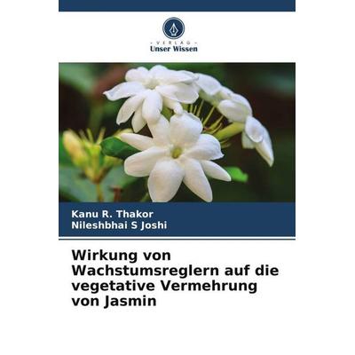 Wirkung von Wachstumsreglern auf die vegetative Vermehrung von Jasmin, Taschenbuch von Kanu R. Thakor,Nileshbhai S. Joshi, Verlag Unser Wissen,