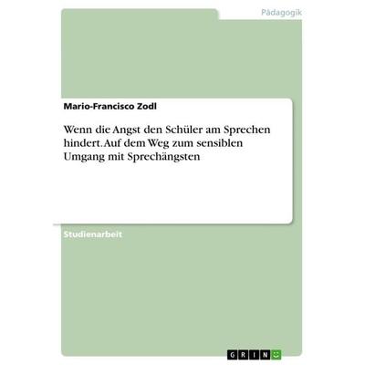 Wenn die Angst den Schüler am Sprechen hindert. Auf dem Weg zum sensiblen Umgang mit Sprechängsten, Taschenbuch von Mario-Francisco Zodl, GRIN,
