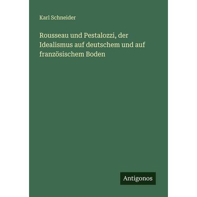 Rousseau und Pestalozzi, der Idealismus auf deutschem und auf französischem Boden, Taschenbuch von Karl Schneider, Antigonos Verlag, 978-3-388-91309-4