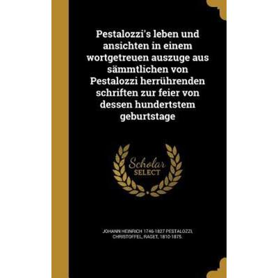 Pestalozzi's leben und ansichten in einem wortgetreuen auszuge aus sämmtlichen von Pestalozzi herrührenden schriften zur feier von dessen hundertstem