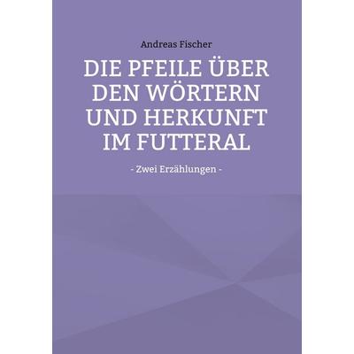 Die Pfeile über den Wörtern und Herkunft im Futteral, Taschenbuch von Andreas Fischer, BoD – Books on Demand, 978-3-8192-1343-4