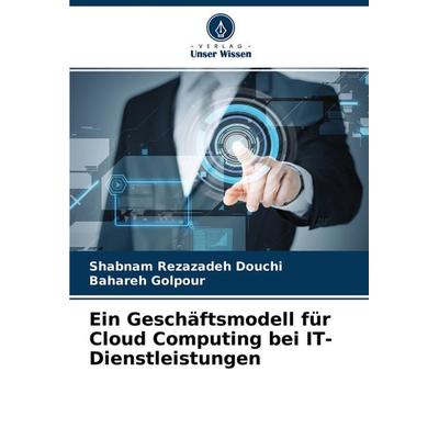 Ein Geschäftsmodell für Cloud Computing bei IT-Dienstleistungen, Taschenbuch von Shabnam Rezazadeh Douchi,Bahareh Golpour, Verlag Unser Wissen,