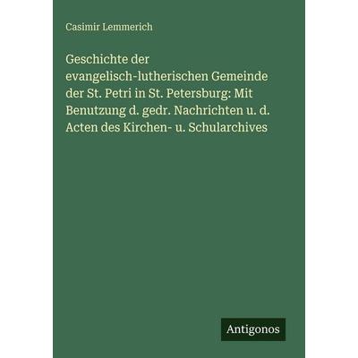 Geschichte der evangelisch-lutherischen Gemeinde der St. Petri in St. Petersburg: Mit Benutzung d. gedr. Nachrichten u. d. Acten des Kirchen- u.