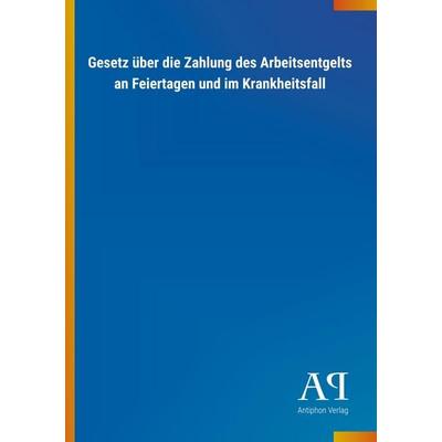 Gesetz über die Zahlung des Arbeitsentgelts an Feiertagen un, Taschenbuch von Antiphon Verlag, Antiphon, 978-3-7314-3408-5