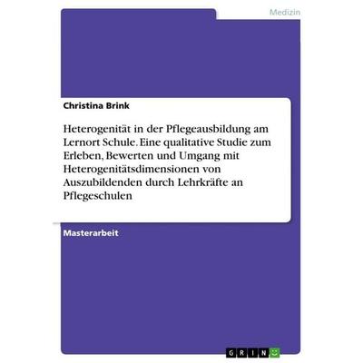 Heterogenität in der Pflegeausbildung am Lernort Schule. Eine qualitative Studie zum Erleben, Bewerten und Umgang mit Heterogenitätsdimensionen von