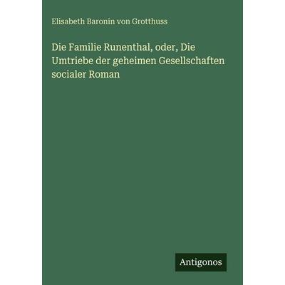 Die Familie Runenthal, oder, Die Umtriebe der geheimen Gesellschaften socialer Roman, Gebundene Ausgabe von Elisabeth Baronin Grotthuss, Antigonos