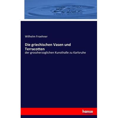 Die griechischen Vasen und Terracotten, Taschenbuch von Wilhelm Froehner, Hansebooks, 978-3-7433-7759-2