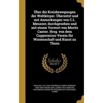 Über die Kreisbewegungen der Weltkörper. Übersetzt und mit Anmerkungen von C.L. Menzzer; durchgesehen und mit einem Vorwort von Moritz Cantor. Hrsg.
