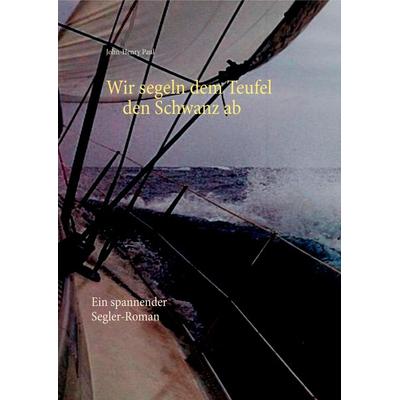 Wir segeln dem Teufel den Schwanz ab, Gebundene Ausgabe von John-Henry Paul, BoD – Books on Demand, 978-3-8391-8840-8