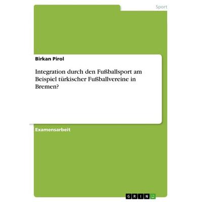 Integration durch den Fußballsport am Beispiel türkischer Fußballvereine in Bremen?, Taschenbuch von Birkan Pirol, GRIN, 978-3-656-38971-2