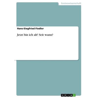 Jetzt bin ich alt! Seit wann?, Taschenbuch von Hans-Siegfried Fiedler, GRIN, 978-3-640-99955-2