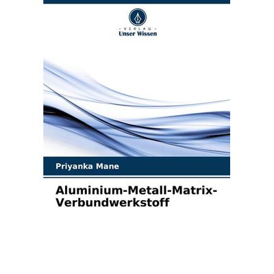 Aluminium-Metall-Matrix-Verbundwerkstoff, Taschenbuch von Priyanka Mane, Verlag Unser Wissen, 978-620-7-13662-9