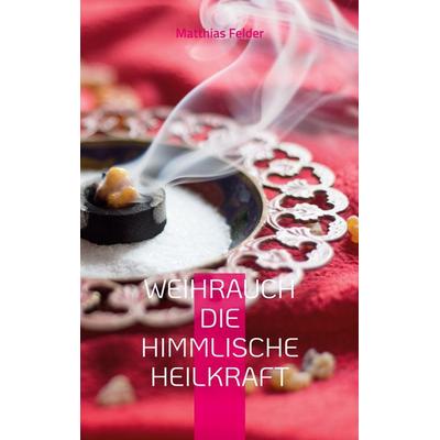 Weihrauch die himmlische Heilkraft, Taschenbuch von Matthias Felder, BoD – Books on Demand, 978-3-7568-2933-0