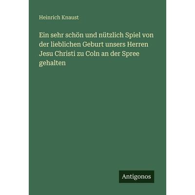 Ein sehr schön und nützlich Spiel von der lieblichen Geburt unsers Herren Jesu Christi zu Coln an der Spree gehalten, Taschenbuch von Heinrich Knaust,