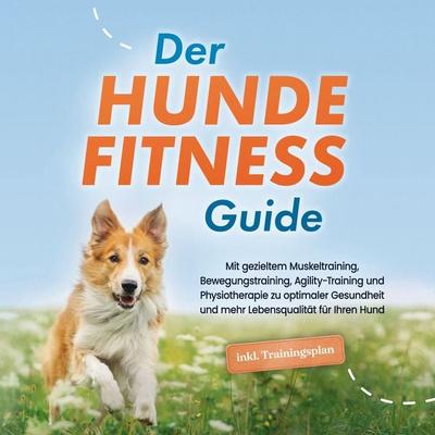 Der Hundefitness Guide: Mit gezieltem Muskeltraining, Bewegungstraining, Agility-Training und Physiotherapie zu optimaler Gesundheit und mehr