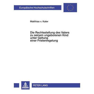 Die Rechtsstellung des Vaters zu seinem ungeborenen Kind unter Geltung einer Fristenregelung, Taschenbuch von Matthias Kaler zu Lanzenheim, Peter Lang