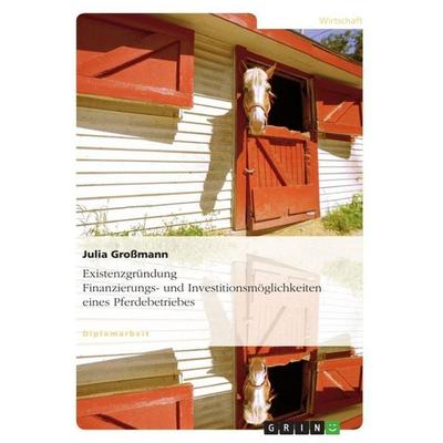 Existenzgründung. Finanzierungs- und Investitionsmöglichkeiten eines Pferdebetriebes, Taschenbuch von Julia Grossmann, GRIN, 978-3-640-64138-3