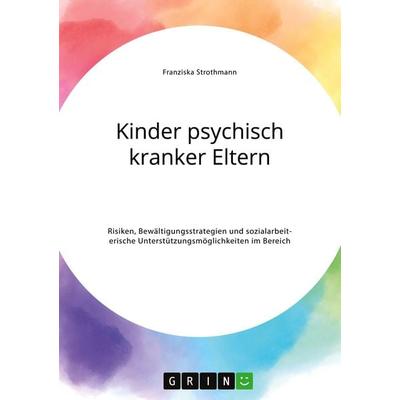 Kinder psychisch kranker Eltern. Risiken, Bewältigungsstrategien und sozialarbeiterische Unterstützungsmöglichkeiten im Bereich der Psychiatrie,