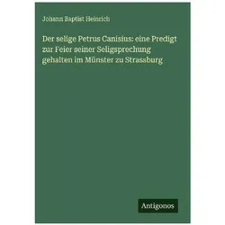Der selige Petrus Canisius: eine Predigt zur Feier seiner Seligsprechung gehalten im Münster zu, Belletristik von Johann Baptist Heinrich