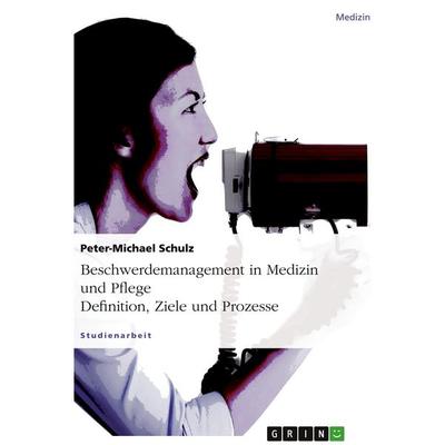 Beschwerdemanagement in Medizin und Pflege. Definition, Ziele und Prozesse, Taschenbuch von Peter-Michael Schulz, GRIN, 978-3-638-64546-1