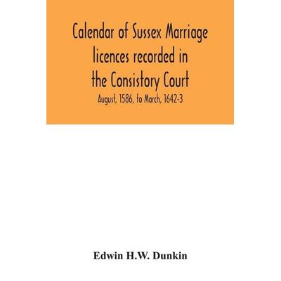 Calendar of Sussex marriage licences recorded in the Consistory Court of the Bishop of Chichester for the Archdeaconry of Lewes, August, 1586, to