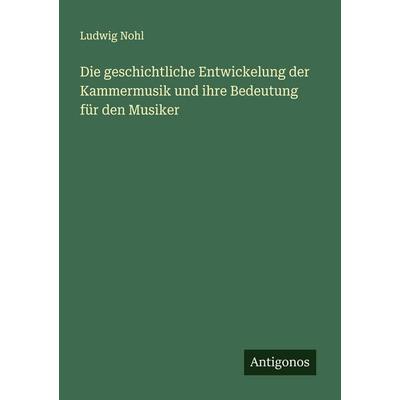 Die geschichtliche Entwickelung der Kammermusik und ihre Bedeutung für den Musiker, Taschenbuch von Ludwig Nohl, Antigonos Verlag, 978-3-563-90314-8