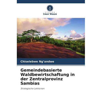 Gemeindebasierte Waldbewirtschaftung in der Zentralprovinz Sambias, Taschenbuch von Chiselebwe Ng'andwe; Verlag Unser Wissen, 978-620-5-06120-6