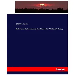 Historisch-diplomatische Geschichte der Altstadt Colberg, Fachbücher von Johann F. Wachs
