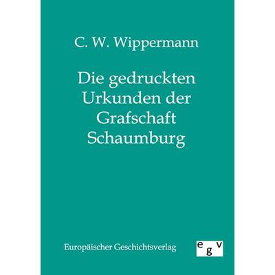 Die gedruckten Urkunden der Grafschaft Schaumburg, Taschenbuch von C. W. Wippermann, Europäischer Geschichtsverlag, 978-3-86382-222-4