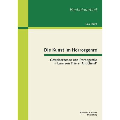 Die Kunst im Horrorgenre: Gewaltexzesse und Pornografie in Lars von Triers 'Antichrist'; Taschenbuch von Leo Stühl, Bachelor + Master Publishing,