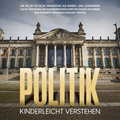 Politik kinderleicht verstehen: Wie Sie die deutsche Demokratie auf Bundes- und Länderebene leicht verstehen, die Zusammenhänge durchschauen und immer