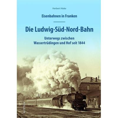 Eisenbahnen in Franken: Die Ludwig-Süd-Nord-Bahn, Gebundene Ausgabe von Herbert Hieke, Sutton, 978-3-96303-383-4